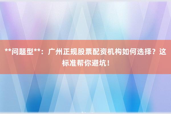 **问题型**：广州正规股票配资机构如何选择？这标准帮你避坑！