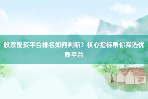 股票配资平台排名如何判断？核心指标帮你筛选优质平台