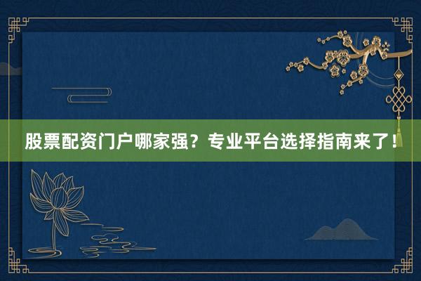 股票配资门户哪家强？专业平台选择指南来了！