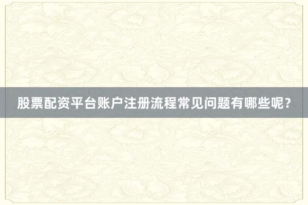 股票配资平台账户注册流程常见问题有哪些呢？