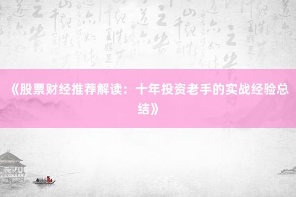 《股票财经推荐解读：十年投资老手的实战经验总结》