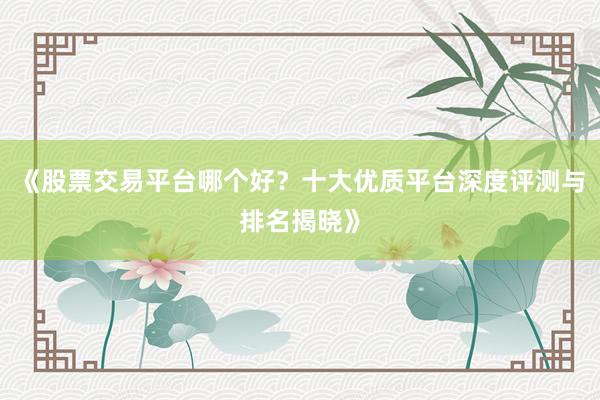 《股票交易平台哪个好？十大优质平台深度评测与排名揭晓》
