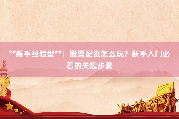**新手经验型**：股票配资怎么玩？新手入门必看的关键步骤
