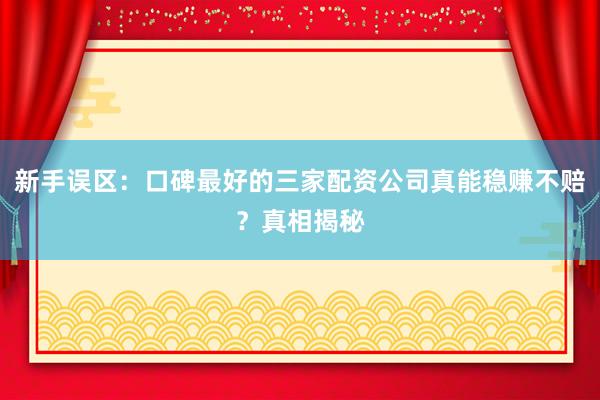 新手误区：口碑最好的三家配资公司真能稳赚不赔？真相揭秘