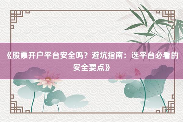 《股票开户平台安全吗？避坑指南：选平台必看的安全要点》