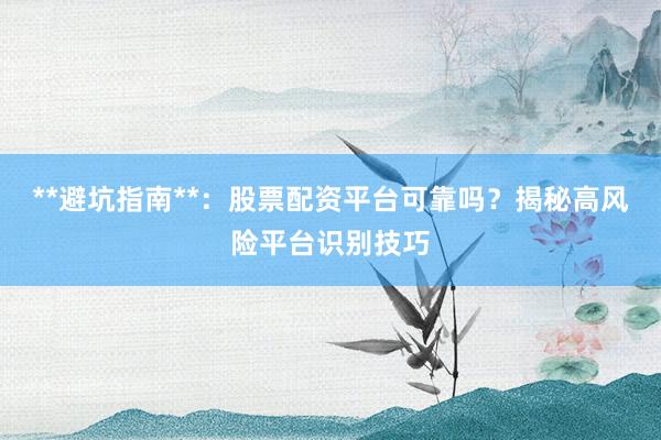 **避坑指南**：股票配资平台可靠吗？揭秘高风险平台识别技巧