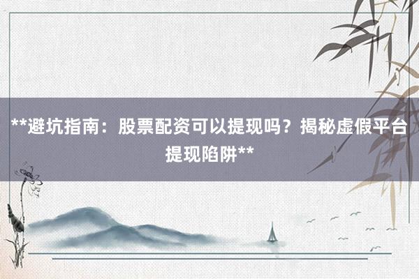 **避坑指南：股票配资可以提现吗？揭秘虚假平台提现陷阱**
