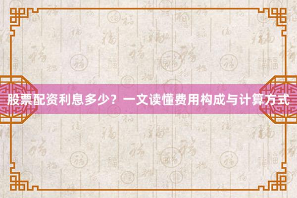 股票配资利息多少？一文读懂费用构成与计算方式