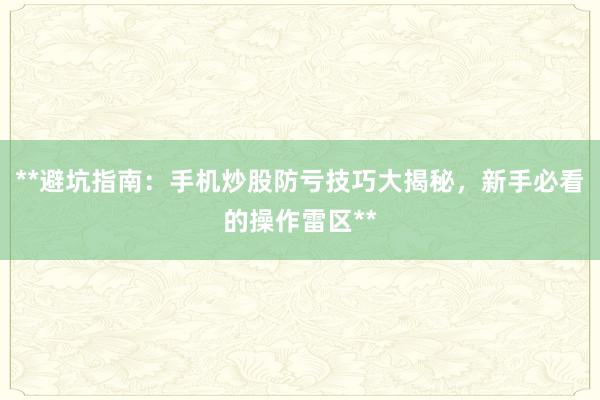 **避坑指南：手机炒股防亏技巧大揭秘，新手必看的操作雷区**