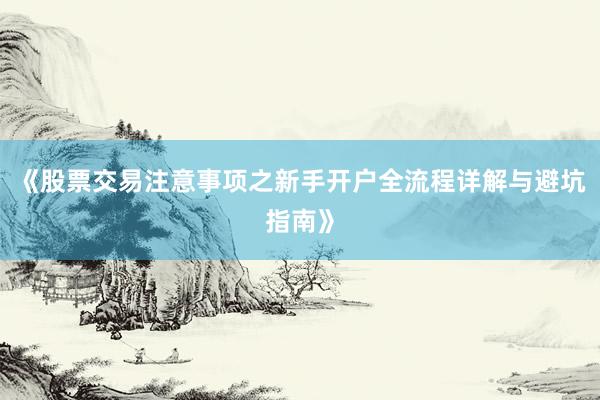 《股票交易注意事项之新手开户全流程详解与避坑指南》