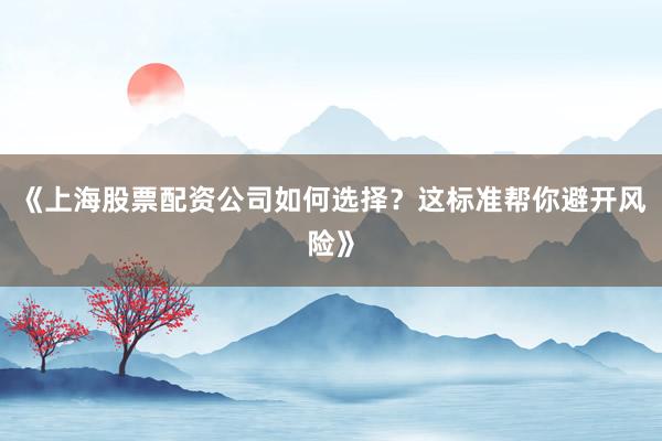 《上海股票配资公司如何选择？这标准帮你避开风险》