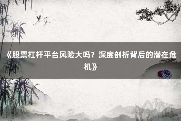 《股票杠杆平台风险大吗？深度剖析背后的潜在危机》