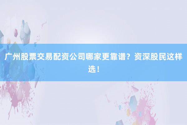 广州股票交易配资公司哪家更靠谱？资深股民这样选！