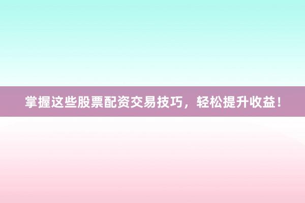 掌握这些股票配资交易技巧，轻松提升收益！