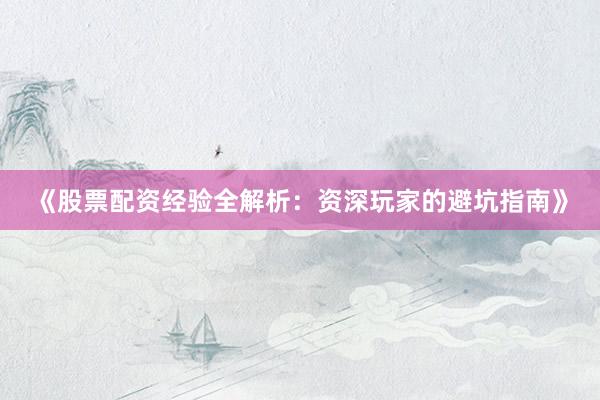 《股票配资经验全解析：资深玩家的避坑指南》