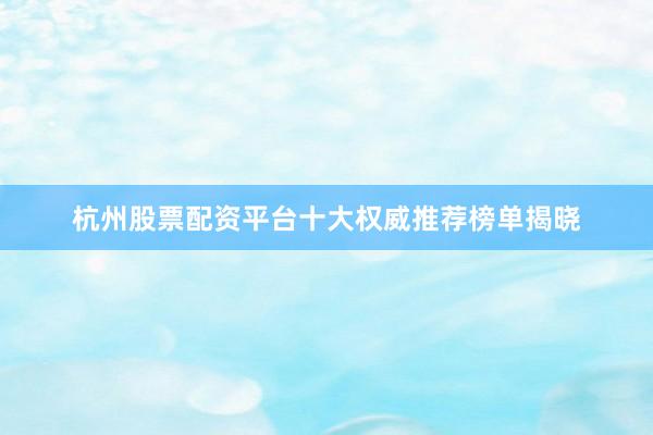 杭州股票配资平台十大权威推荐榜单揭晓