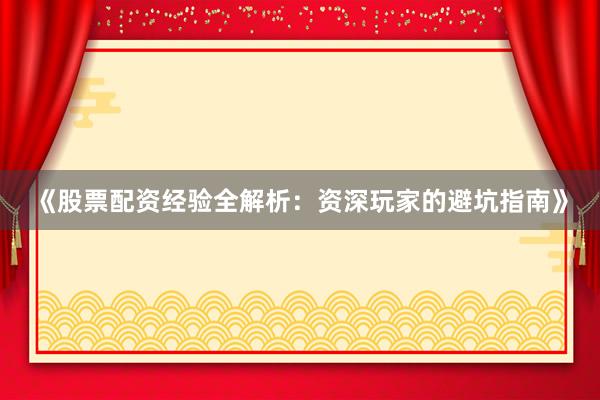 《股票配资经验全解析：资深玩家的避坑指南》