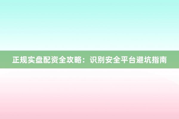 正规实盘配资全攻略：识别安全平台避坑指南