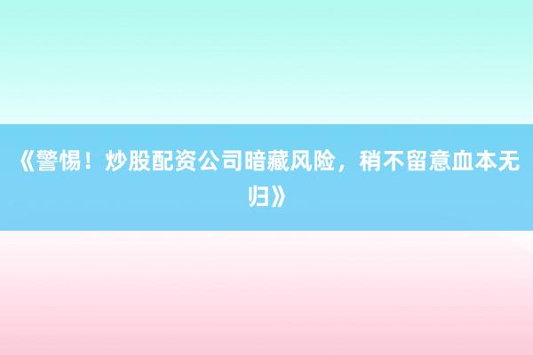 《警惕！炒股配资公司暗藏风险，稍不留意血本无归》