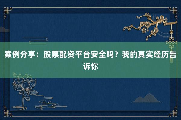 案例分享：股票配资平台安全吗？我的真实经历告诉你