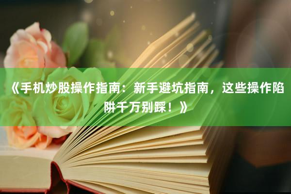《手机炒股操作指南：新手避坑指南，这些操作陷阱千万别踩！》