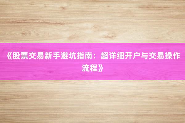 《股票交易新手避坑指南:超详细开户与交易操作流程》