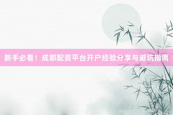 新手必看！成都配资平台开户经验分享与避坑指南