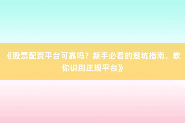 《股票配资平台可靠吗？新手必看的避坑指南，教你识别正规平台》