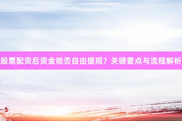 股票配资后资金能否自由提现？关键要点与流程解析