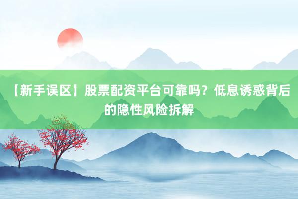 【新手误区】股票配资平台可靠吗？低息诱惑背后的隐性风险拆解