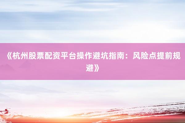 《杭州股票配资平台操作避坑指南：风险点提前规避》