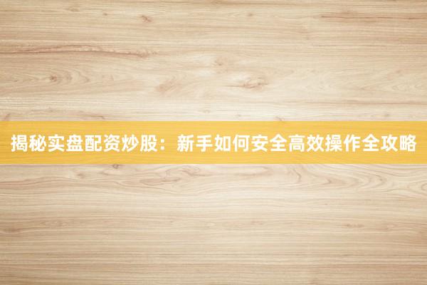 揭秘实盘配资炒股：新手如何安全高效操作全攻略