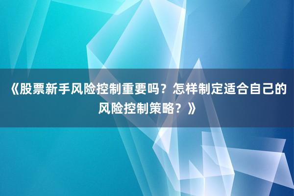 《股票新手风险控制重要吗？怎样制定适合自己的风险控制策略？》