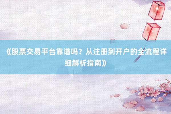 《股票交易平台靠谱吗？从注册到开户的全流程详细解析指南》