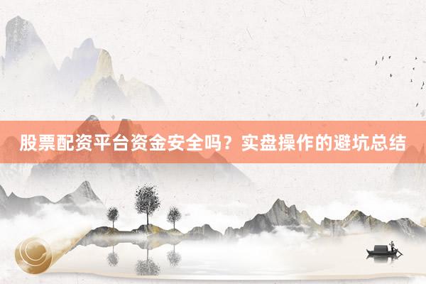 股票配资平台资金安全吗？实盘操作的避坑总结