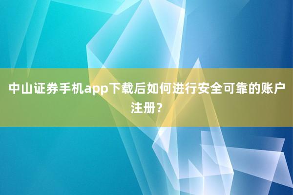 中山证券手机app下载后如何进行安全可靠的账户注册？