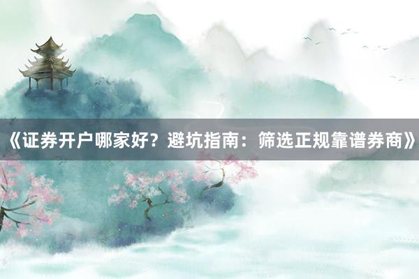 《证券开户哪家好？避坑指南：筛选正规靠谱券商》