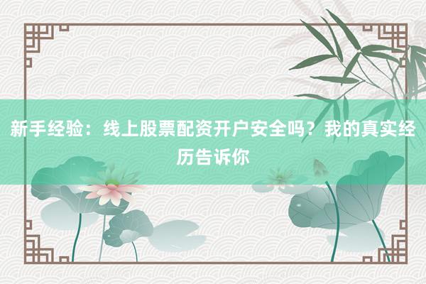 新手经验：线上股票配资开户安全吗？我的真实经历告诉你