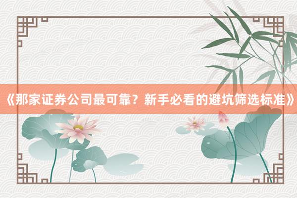 《那家证券公司最可靠？新手必看的避坑筛选标准》
