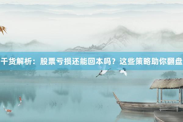干货解析：股票亏损还能回本吗？这些策略助你翻盘