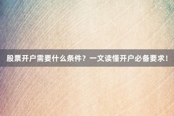 股票开户需要什么条件？一文读懂开户必备要求！