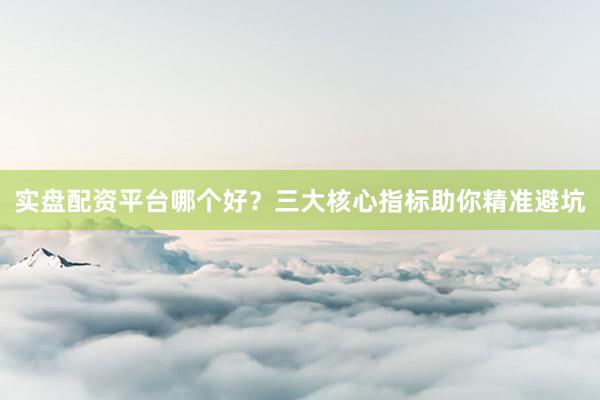 实盘配资平台哪个好？三大核心指标助你精准避坑