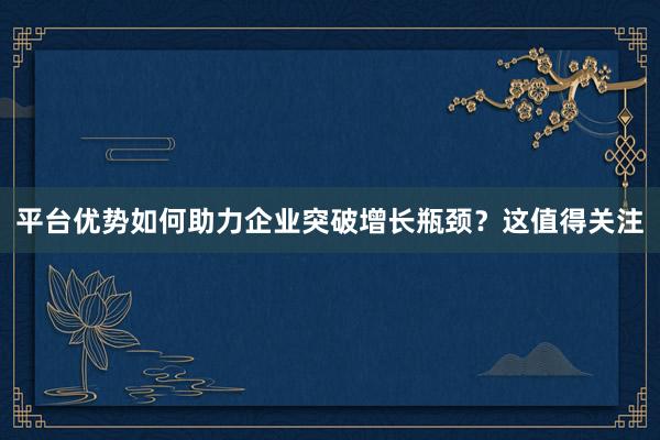 平台优势如何助力企业突破增长瓶颈？这值得关注