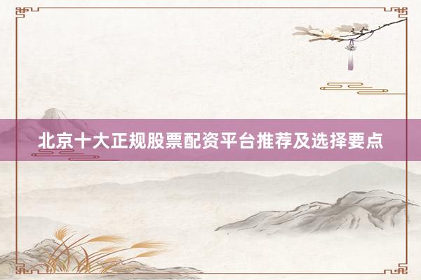 北京十大正规股票配资平台推荐及选择要点