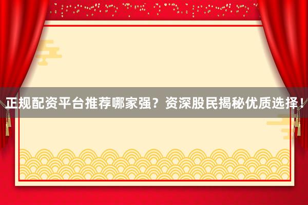 正规配资平台推荐哪家强？资深股民揭秘优质选择！