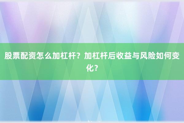 股票配资怎么加杠杆？加杠杆后收益与风险如何变化？
