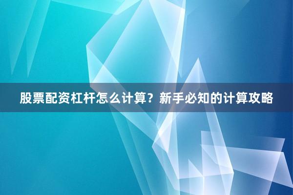 股票配资杠杆怎么计算？新手必知的计算攻略