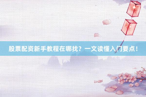 股票配资新手教程在哪找？一文读懂入门要点！