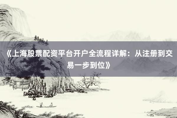 《上海股票配资平台开户全流程详解：从注册到交易一步到位》