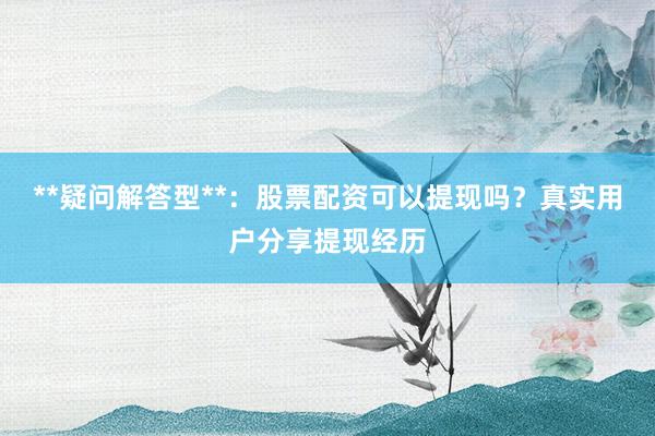 **疑问解答型**：股票配资可以提现吗？真实用户分享提现经历
